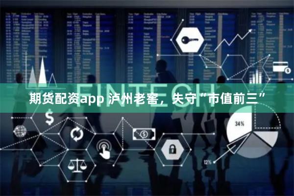 期货配资app 泸州老窖，失守“市值前三”