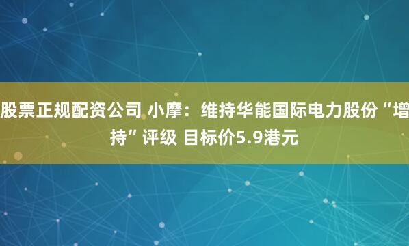 股票正规配资公司 小摩：维持华能国际电力股份“增持”评级 目标价5.9港元