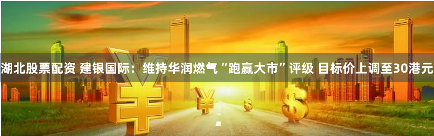 湖北股票配资 建银国际：维持华润燃气“跑赢大市”评级 目标价上调至30港元