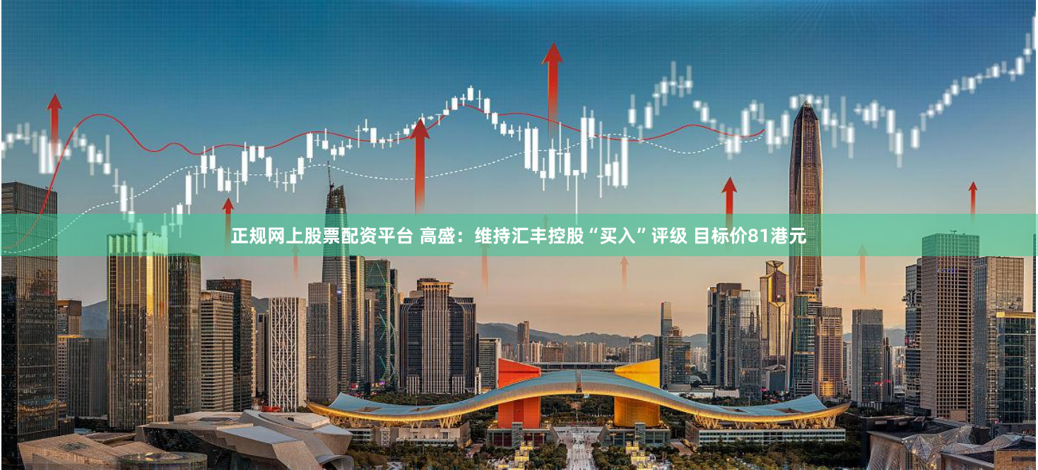 正规网上股票配资平台 高盛：维持汇丰控股“买入”评级 目标价81港元