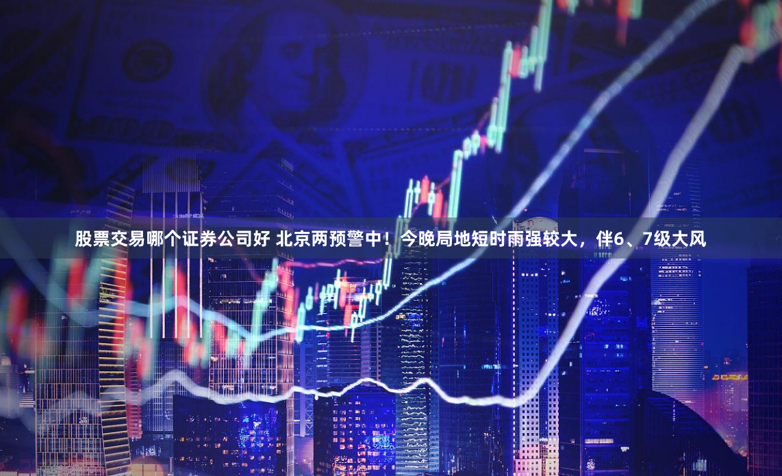 股票交易哪个证券公司好 北京两预警中！今晚局地短时雨强较大，伴6、7级大风