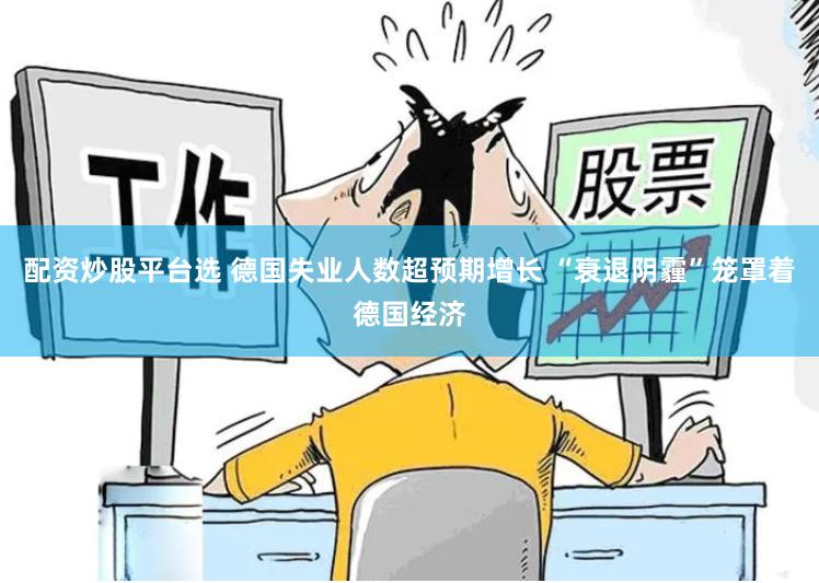 配资炒股平台选 德国失业人数超预期增长 “衰退阴霾”笼罩着德国经济
