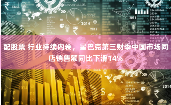 配股票 行业持续内卷，星巴克第三财季中国市场同店销售额同比下滑14%