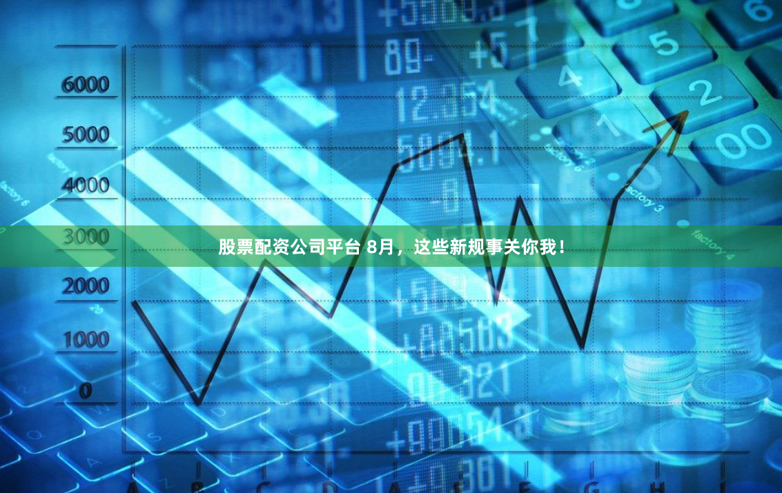 股票配资公司平台 8月，这些新规事关你我！