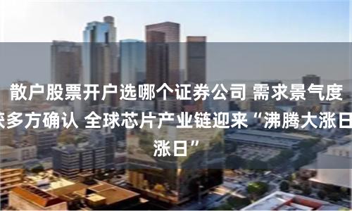 散户股票开户选哪个证券公司 需求景气度获多方确认 全球芯片产业链迎来“沸腾大涨日”