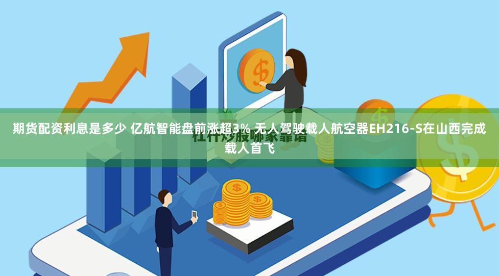 期货配资利息是多少 亿航智能盘前涨超3% 无人驾驶载人航空器EH216-S在山西完成载人首飞