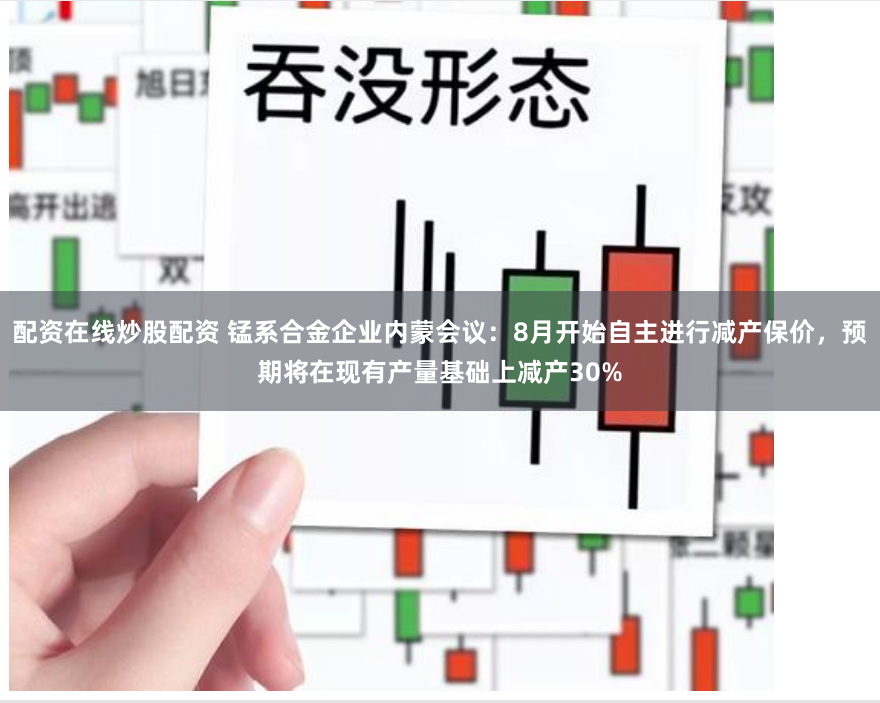 配资在线炒股配资 锰系合金企业内蒙会议：8月开始自主进行减产保价，预期将在现有产量基础上减产30%