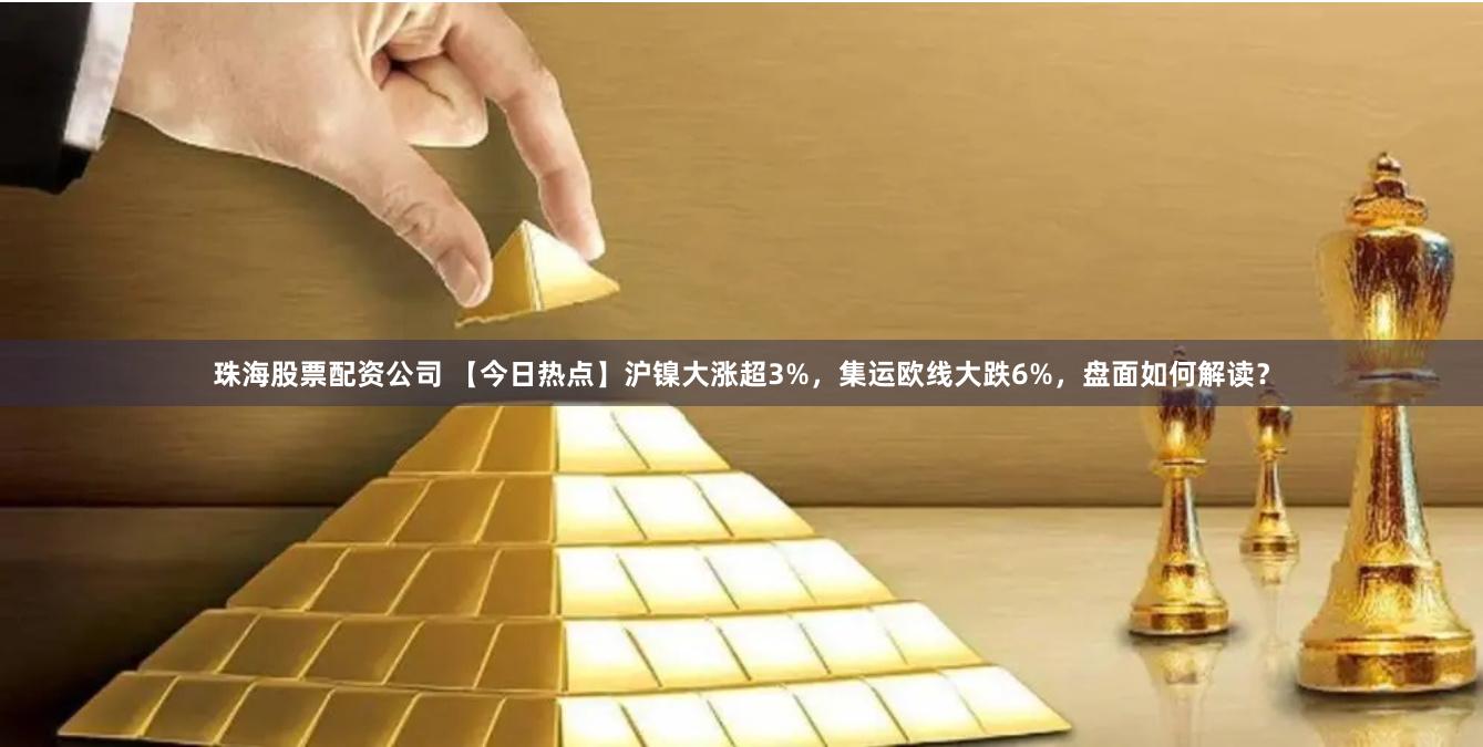 珠海股票配资公司 【今日热点】沪镍大涨超3%，集运欧线大跌6%，盘面如何解读？