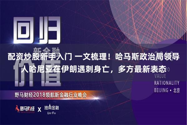 配资炒股新手入门 一文梳理！哈马斯政治局领导人哈尼亚在伊朗遇刺身亡，多方最新表态
