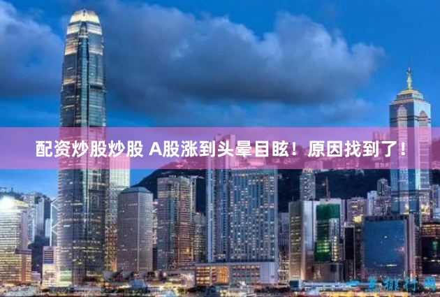 配资炒股炒股 A股涨到头晕目眩！原因找到了！