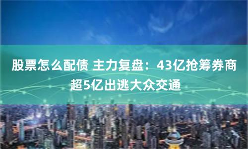 股票怎么配债 主力复盘：43亿抢筹券商 超5亿出逃大众交通