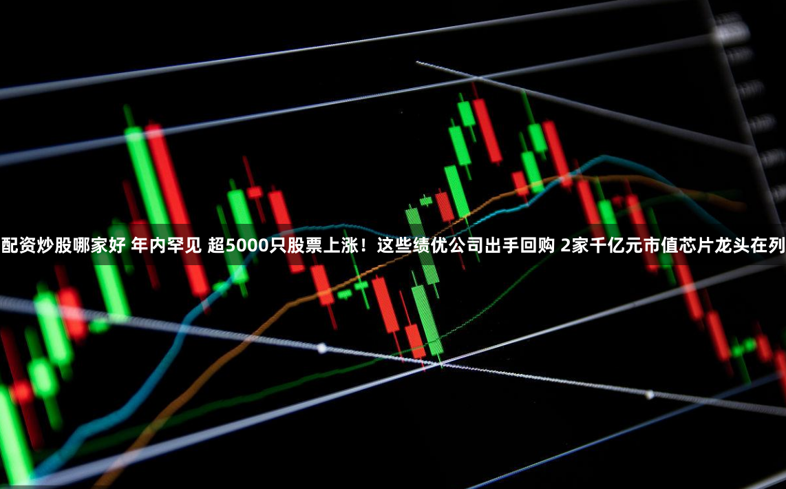 配资炒股哪家好 年内罕见 超5000只股票上涨！这些绩优公司出手回购 2家千亿元市值芯片龙头在列
