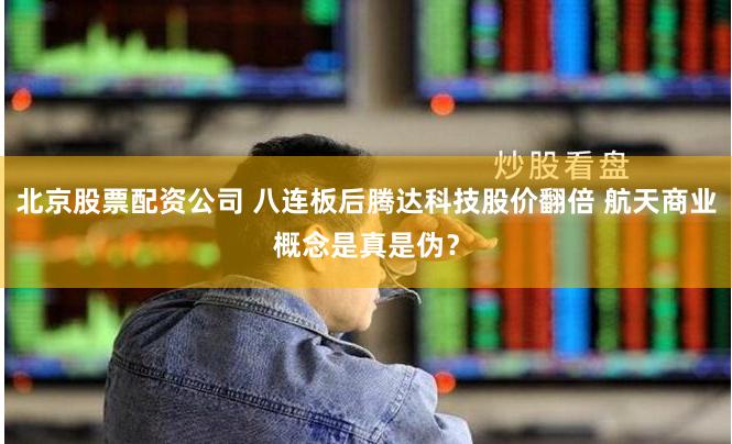 北京股票配资公司 八连板后腾达科技股价翻倍 航天商业概念是真是伪？