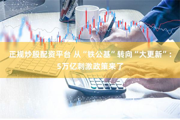 正规炒股配资平台 从“铁公基”转向“大更新”：5万亿刺激政策来了