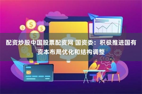 配资炒股中国股票配资网 国资委：积极推进国有资本布局优化和结构调整