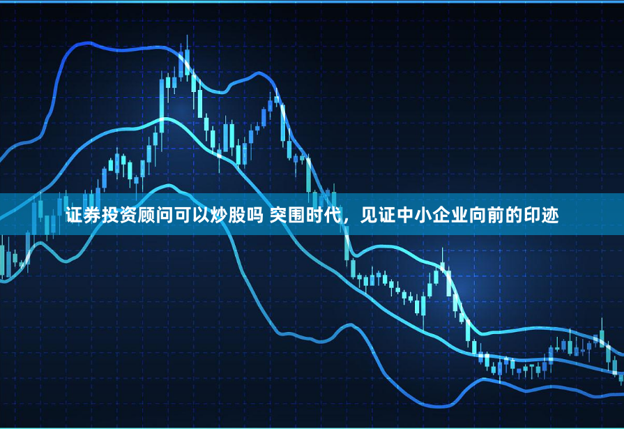 证券投资顾问可以炒股吗 突围时代，见证中小企业向前的印迹