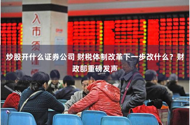 炒股开什么证券公司 财税体制改革下一步改什么？财政部重磅发声