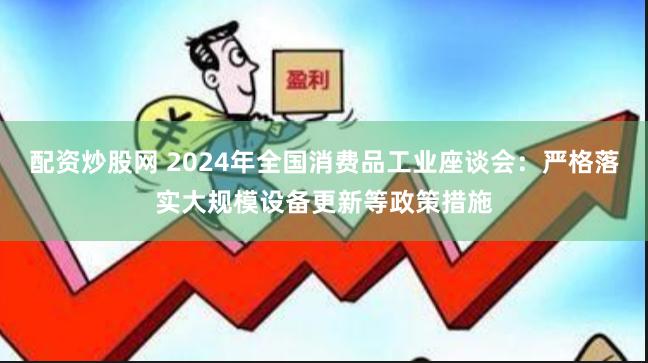 配资炒股网 2024年全国消费品工业座谈会：严格落实大规模设备更新等政策措施