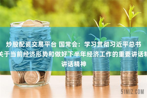 炒股配资交易平台 国常会：学习贯彻习近平总书记关于当前经济形势和做好下半年经济工作的重要讲话精神