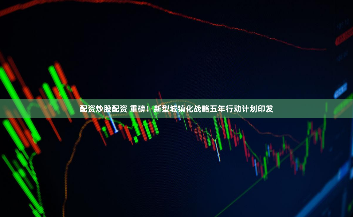 配资炒股配资 重磅！新型城镇化战略五年行动计划印发