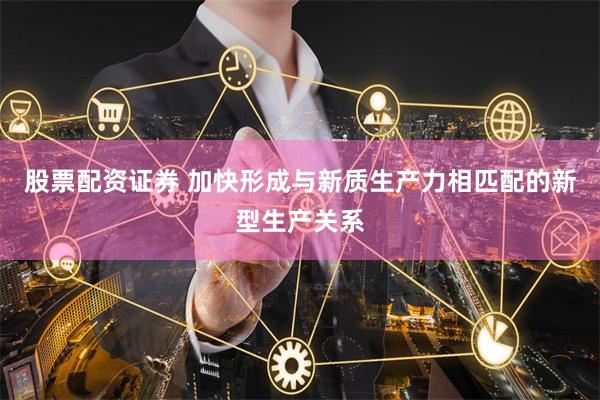 股票配资证券 加快形成与新质生产力相匹配的新型生产关系