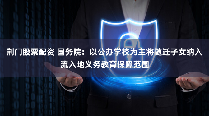 荆门股票配资 国务院：以公办学校为主将随迁子女纳入流入地义务教育保障范围