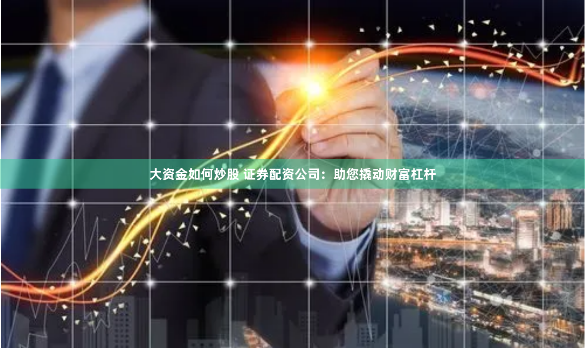 大资金如何炒股 证券配资公司：助您撬动财富杠杆