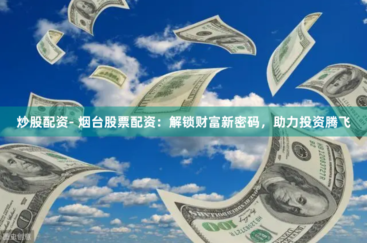 炒股配资- 烟台股票配资：解锁财富新密码，助力投资腾飞