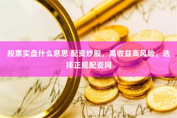 股票实盘什么意思 配资炒股，高收益高风险，选择正规配资网