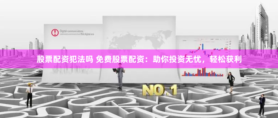 股票配资犯法吗 免费股票配资：助你投资无忧，轻松获利