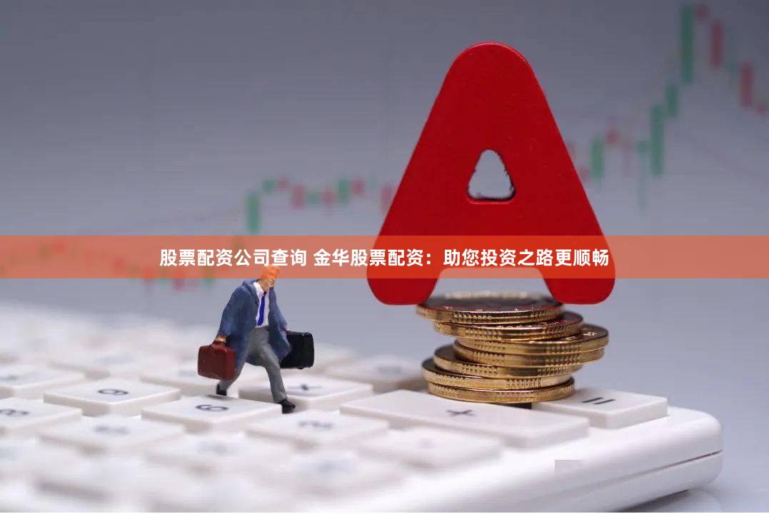 股票配资公司查询 金华股票配资：助您投资之路更顺畅