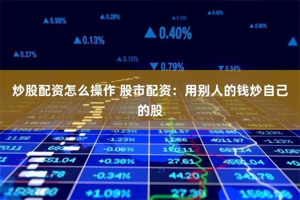 炒股配资怎么操作 股市配资：用别人的钱炒自己的股