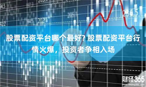 股票配资平台哪个最好? 股票配资平台行情火爆，投资者争相入场