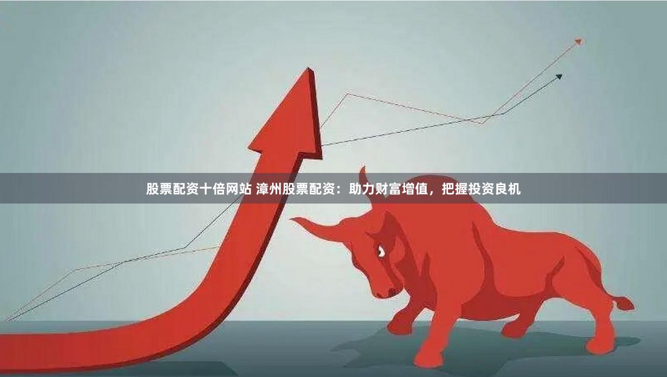 股票配资十倍网站 漳州股票配资：助力财富增值，把握投资良机