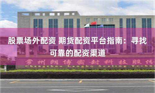 股票场外配资 期货配资平台指南：寻找可靠的配资渠道