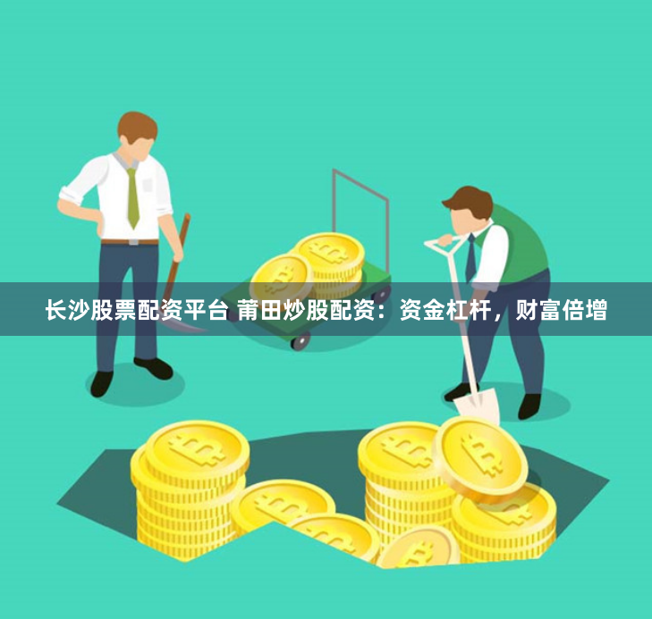 长沙股票配资平台 莆田炒股配资：资金杠杆，财富倍增