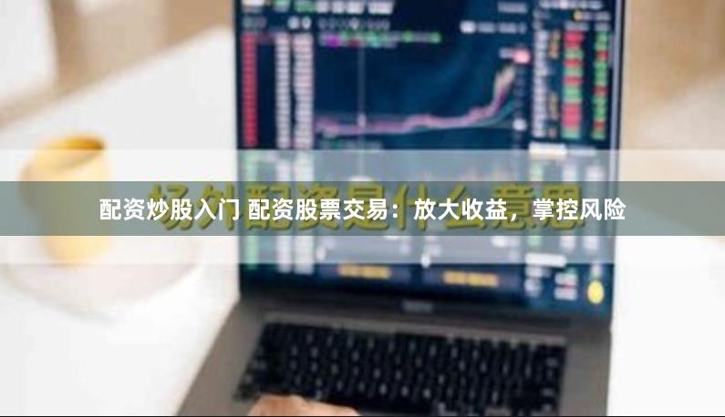 配资炒股入门 配资股票交易：放大收益，掌控风险