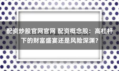 配资炒股官网官网 配资概念股：高杠杆下的财富盛宴还是风险深渊？