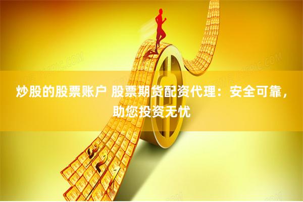 炒股的股票账户 股票期货配资代理：安全可靠，助您投资无忧