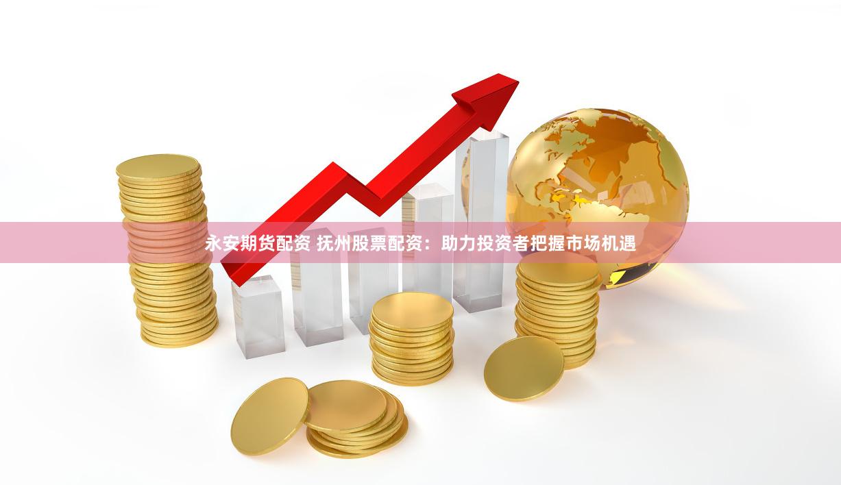 永安期货配资 抚州股票配资：助力投资者把握市场机遇