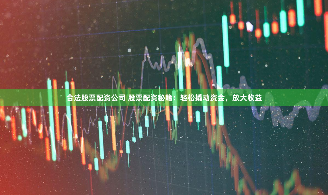 合法股票配资公司 股票配资秘籍：轻松撬动资金，放大收益