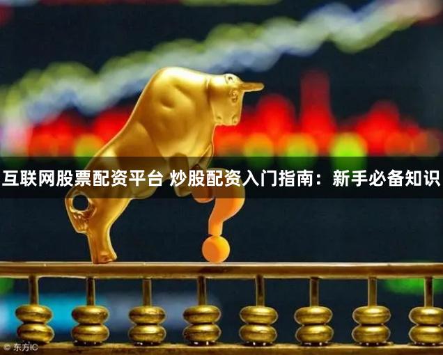互联网股票配资平台 炒股配资入门指南：新手必备知识