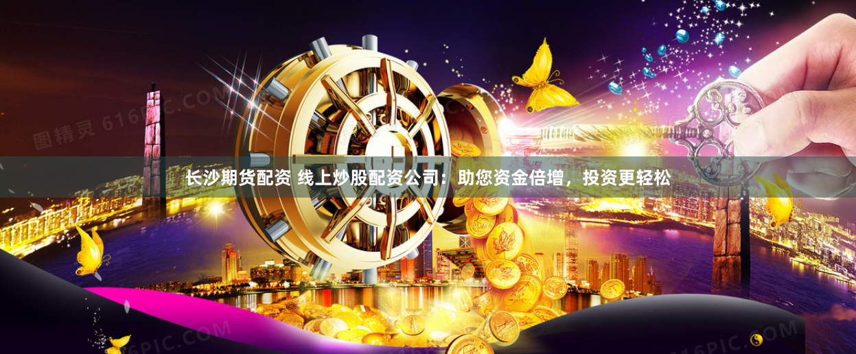 长沙期货配资 线上炒股配资公司：助您资金倍增，投资更轻松