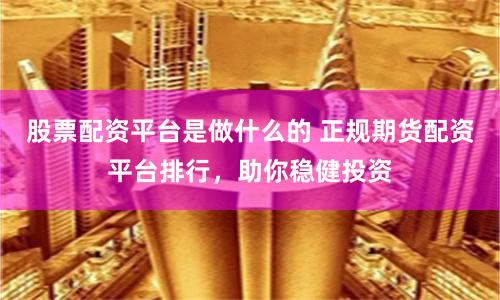 股票配资平台是做什么的 正规期货配资平台排行，助你稳健投资