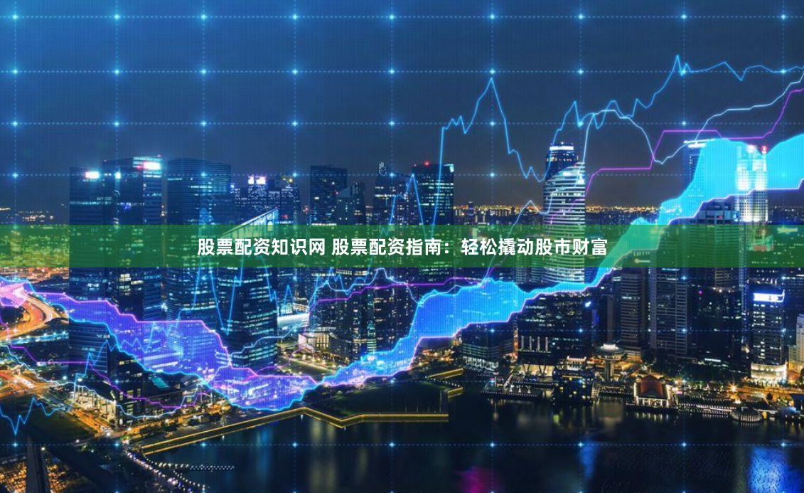 股票配资知识网 股票配资指南：轻松撬动股市财富