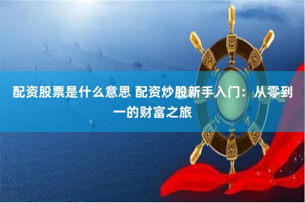 配资股票是什么意思 配资炒股新手入门：从零到一的财富之旅