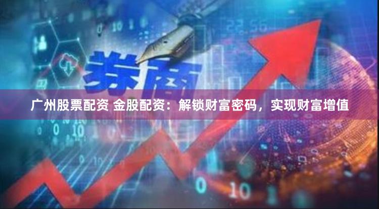 广州股票配资 金股配资：解锁财富密码，实现财富增值