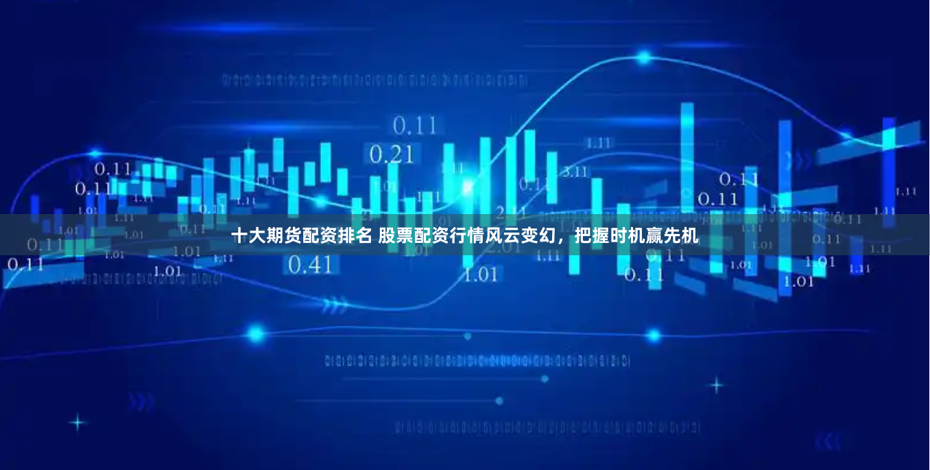 十大期货配资排名 股票配资行情风云变幻，把握时机赢先机