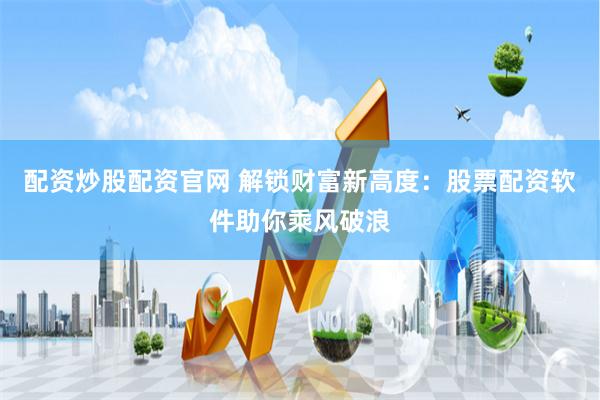 配资炒股配资官网 解锁财富新高度：股票配资软件助你乘风破浪