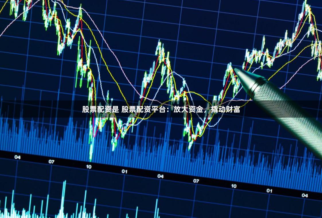 股票配资是 股票配资平台：放大资金，撬动财富